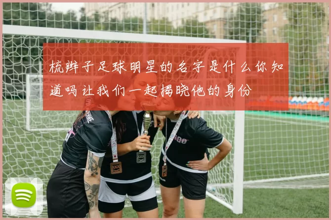 梳辫子足球明星的名字是什么你知道吗让我们一起揭晓他的身份