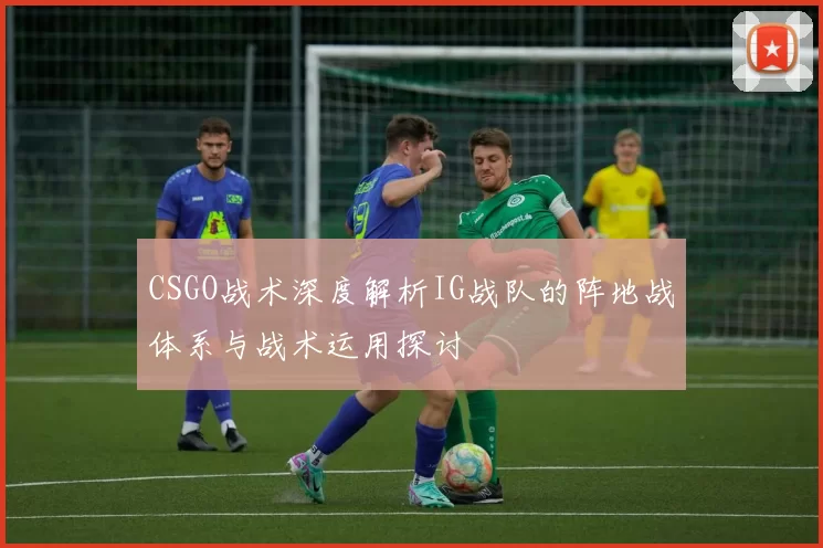 CSGO战术深度解析IG战队的阵地战体系与战术运用探讨