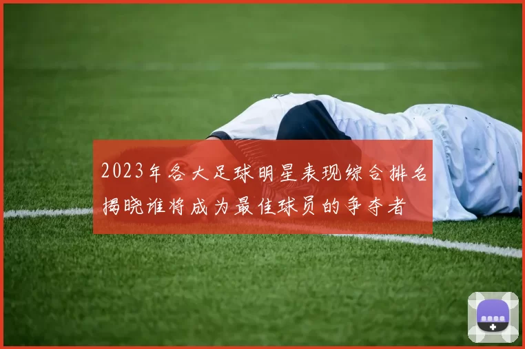2023年各大足球明星表现综合排名揭晓谁将成为最佳球员的争夺者