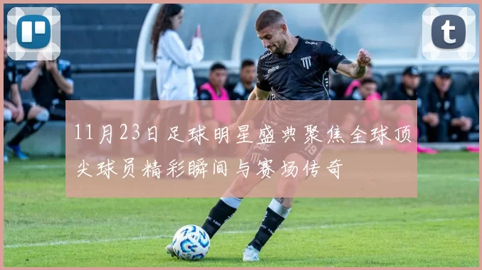 11月23日足球明星盛典聚焦全球顶尖球员精彩瞬间与赛场传奇