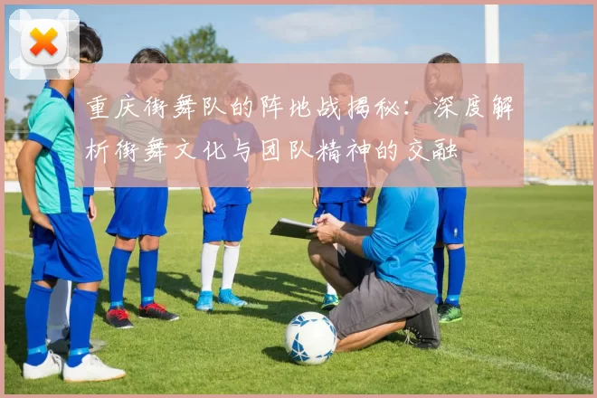 重庆街舞队的阵地战揭秘：深度解析街舞文化与团队精神的交融