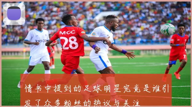 情书中提到的足球明星究竟是谁引发了众多粉丝的热议与关注