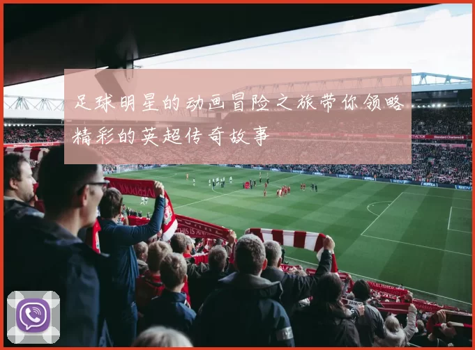 足球明星的动画冒险之旅带你领略精彩的英超传奇故事
