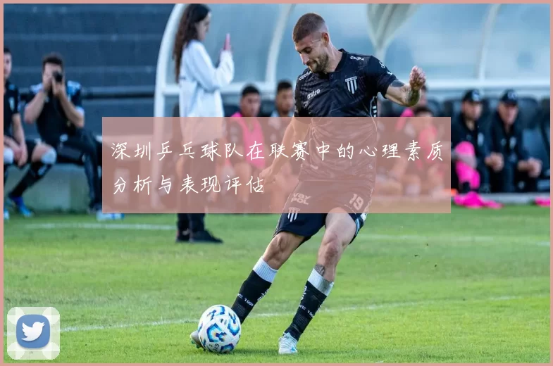 深圳乒乓球队在联赛中的心理素质分析与表现评估