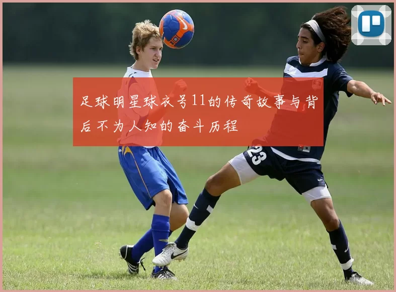 足球明星球衣号11的传奇故事与背后不为人知的奋斗历程
