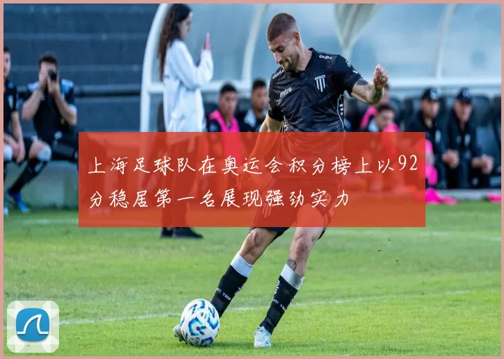 上海足球队在奥运会积分榜上以92分稳居第一名展现强劲实力