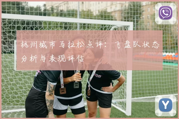 杭州城市马拉松点评：飞盘队状态分析与表现评估