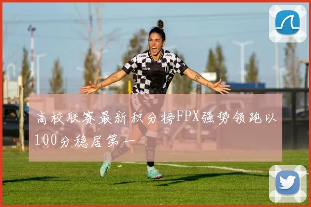 高校联赛最新积分榜FPX强势领跑以100分稳居第一