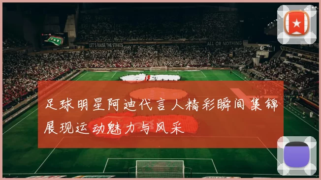 足球明星阿迪代言人精彩瞬间集锦展现运动魅力与风采