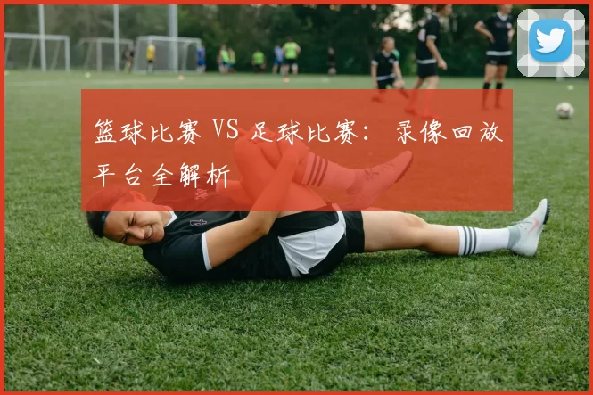 篮球比赛 VS 足球比赛：录像回放平台全解析