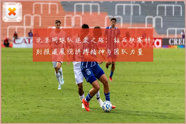 北京网球队逆袭之路：钻石联赛特别报道展现拼搏精神与团队力量