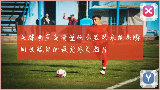 足球明星高清壁纸尽显风采绝美瞬间收藏你的最爱球员图片