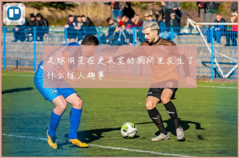 足球明星在更衣室的厕所里发生了什么惊人趣事