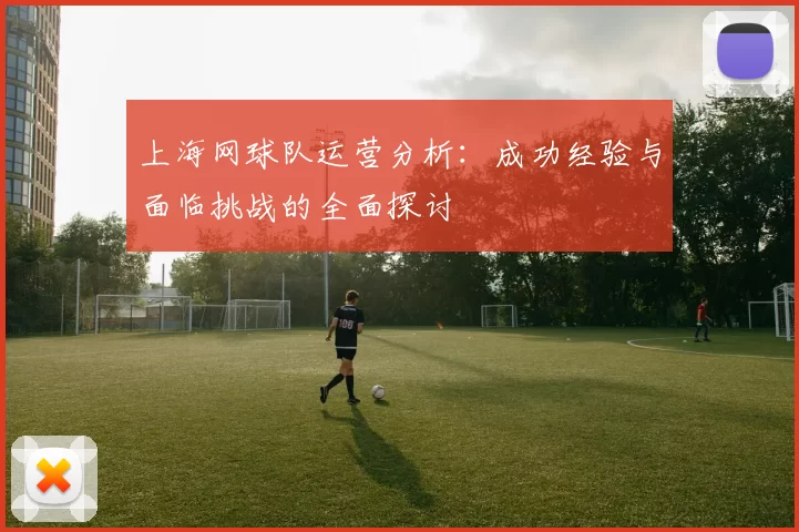 上海网球队运营分析：成功经验与面临挑战的全面探讨