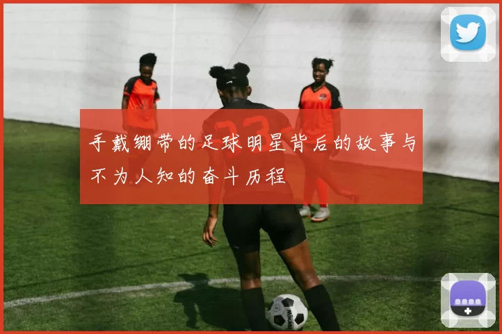 手戴绷带的足球明星背后的故事与不为人知的奋斗历程
