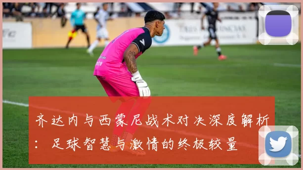 齐达内与西蒙尼战术对决深度解析：足球智慧与激情的终极较量