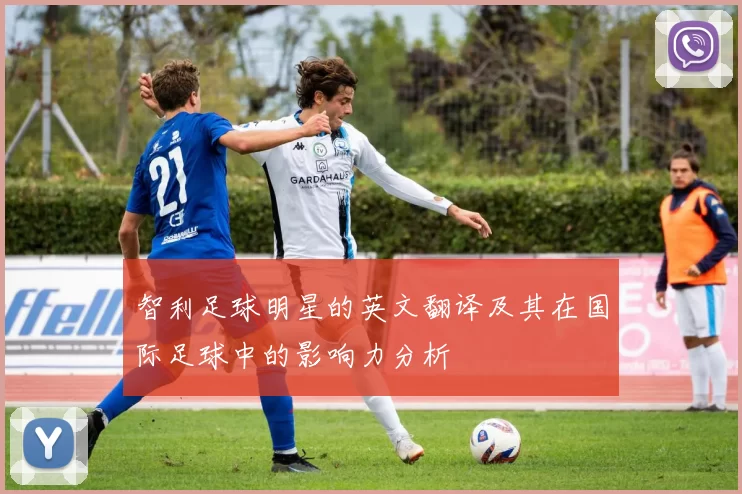 智利足球明星的英文翻译及其在国际足球中的影响力分析