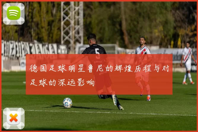 德国足球明星鲁尼的辉煌历程与对足球的深远影响