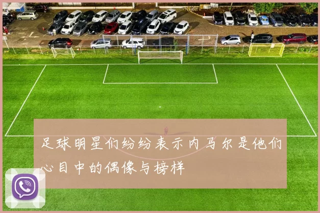 足球明星们纷纷表示内马尔是他们心目中的偶像与榜样