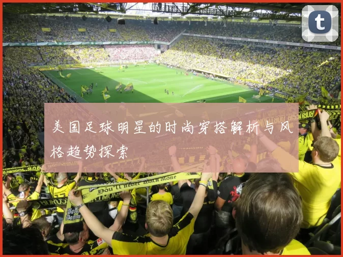 美国足球明星的时尚穿搭解析与风格趋势探索