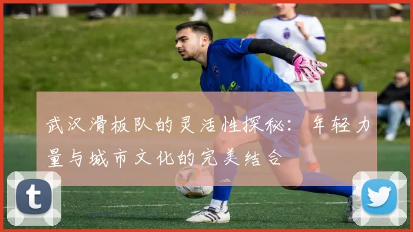 武汉滑板队的灵活性探秘：年轻力量与城市文化的完美结合