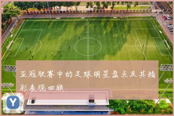 亚冠联赛中的足球明星盘点及其精彩表现回顾