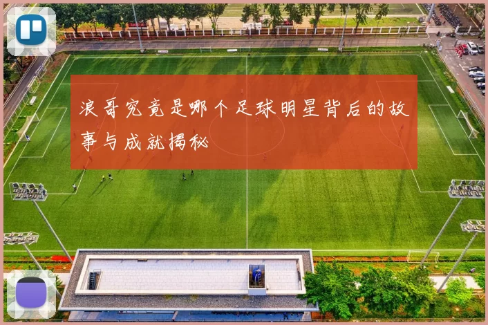 浪哥究竟是哪个足球明星背后的故事与成就揭秘