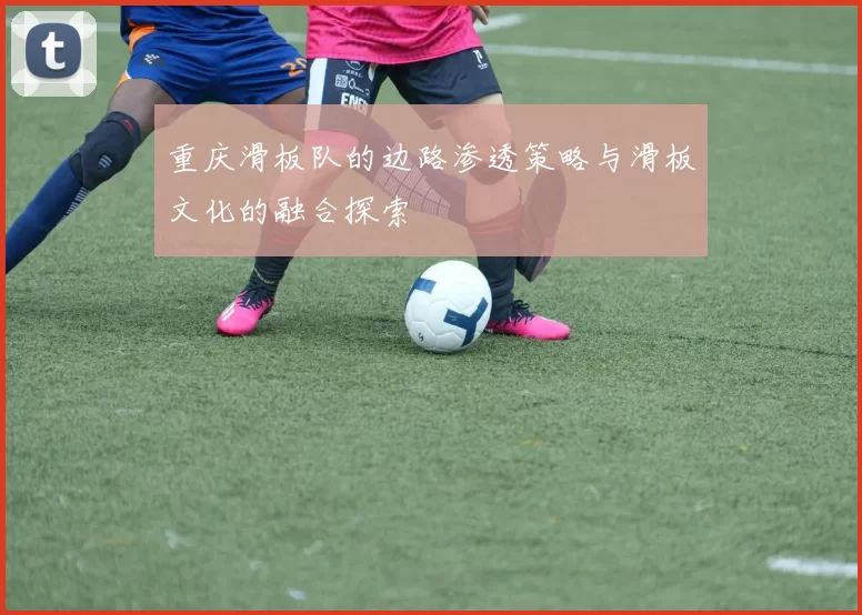 重庆滑板队的边路渗透策略与滑板文化的融合探索