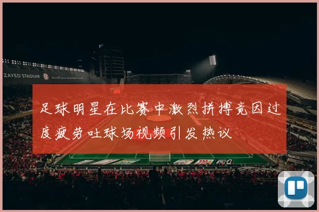 足球明星在比赛中激烈拼搏竟因过度疲劳吐球场视频引发热议