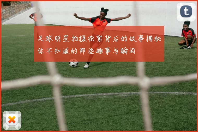 足球明星拍摄花絮背后的故事揭秘你不知道的那些趣事与瞬间