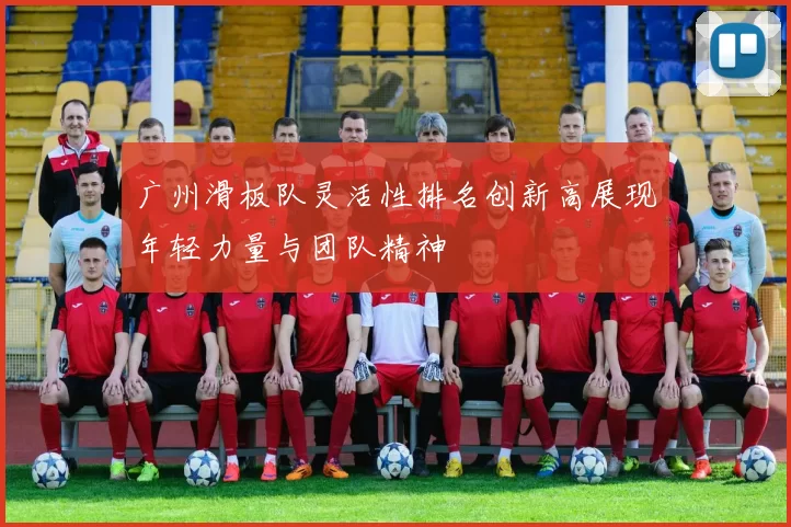 广州滑板队灵活性排名创新高展现年轻力量与团队精神