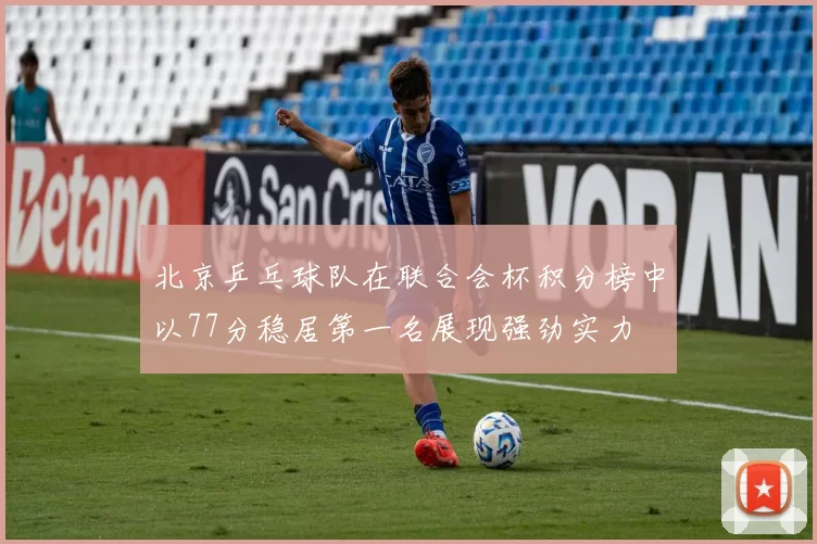 北京乒乓球队在联合会杯积分榜中以77分稳居第一名展现强劲实力