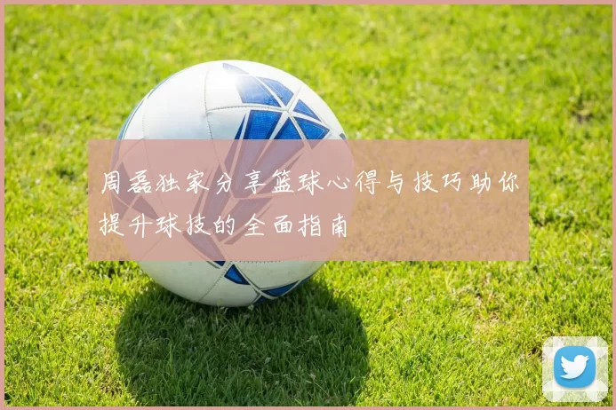 周磊独家分享篮球心得与技巧助你提升球技的全面指南