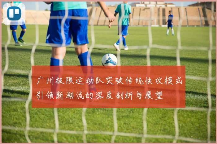 广州极限运动队突破传统快攻模式引领新潮流的深度剖析与展望