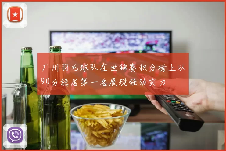 广州羽毛球队在世锦赛积分榜上以90分稳居第一名展现强劲实力