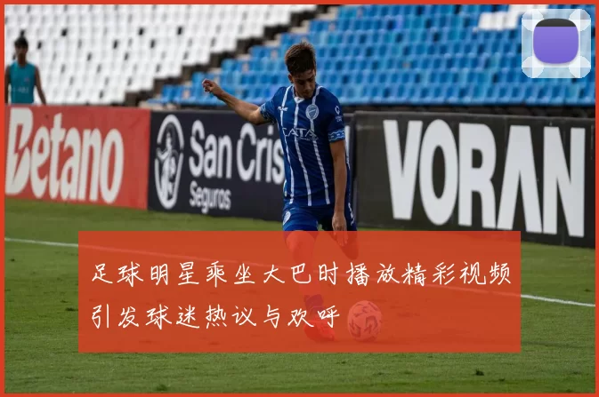 足球明星乘坐大巴时播放精彩视频引发球迷热议与欢呼