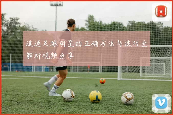 追逐足球明星的正确方法与技巧全解析视频分享