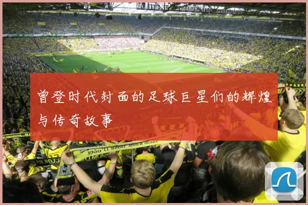 曾登时代封面的足球巨星们的辉煌与传奇故事