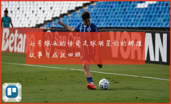 七号球衣的传奇足球明星们的辉煌故事与成就回顾