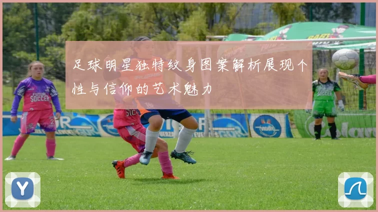 足球明星独特纹身图案解析展现个性与信仰的艺术魅力