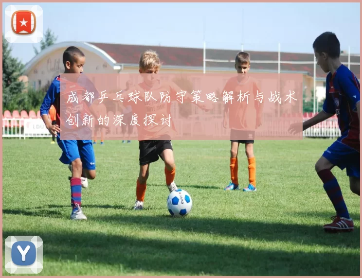 成都乒乓球队防守策略解析与战术创新的深度探讨