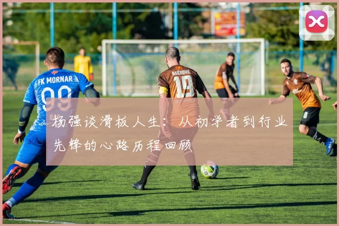 杨强谈滑板人生：从初学者到行业先锋的心路历程回顾