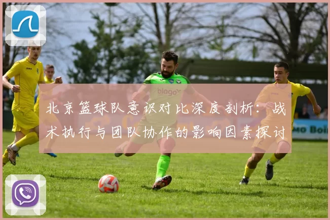 北京篮球队意识对比深度剖析：战术执行与团队协作的影响因素探讨