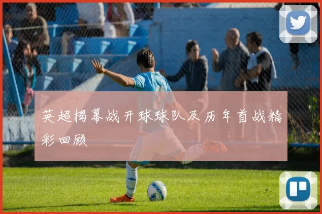 英超揭幕战开球球队及历年首战精彩回顾