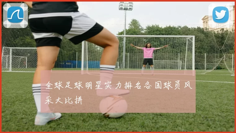 全球足球明星实力排名各国球员风采大比拼
