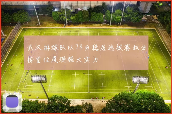 武汉排球队以78分稳居选拔赛积分榜首位展现强大实力