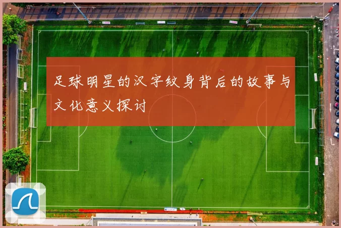 足球明星的汉字纹身背后的故事与文化意义探讨