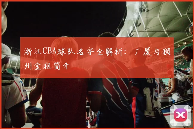 浙江CBA球队名字全解析：广厦与稠州金租简介