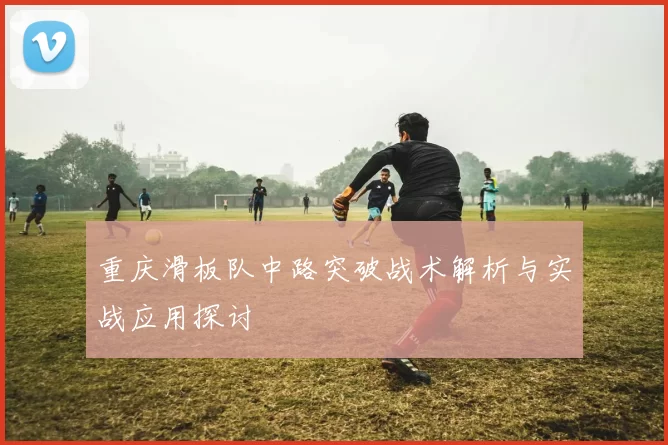 重庆滑板队中路突破战术解析与实战应用探讨