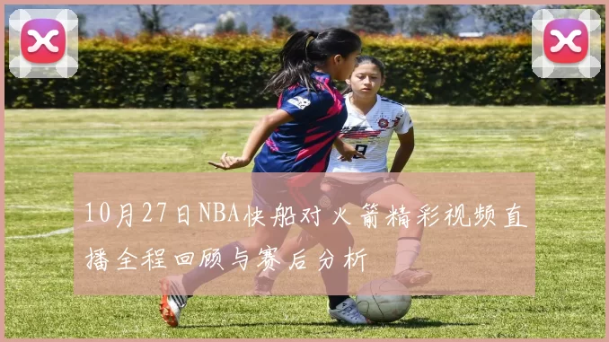 10月27日NBA快船对火箭精彩视频直播全程回顾与赛后分析